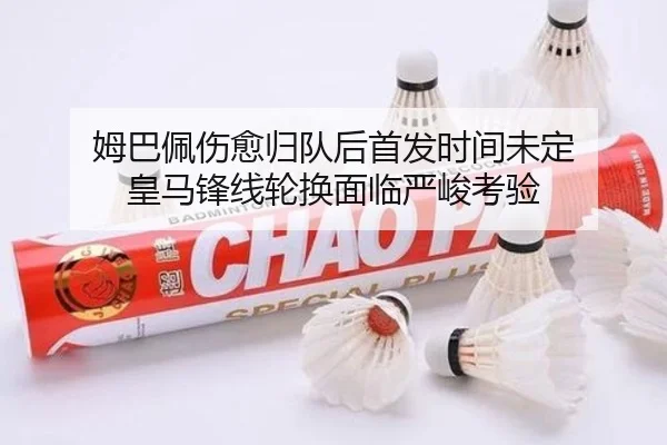 姆巴佩伤愈归队后首发时间未定 皇马锋线轮换面临严峻考验