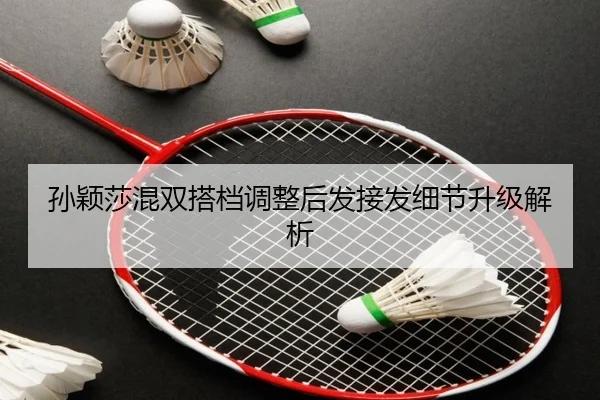 孙颖莎混双搭档调整后发接发细节升级解析